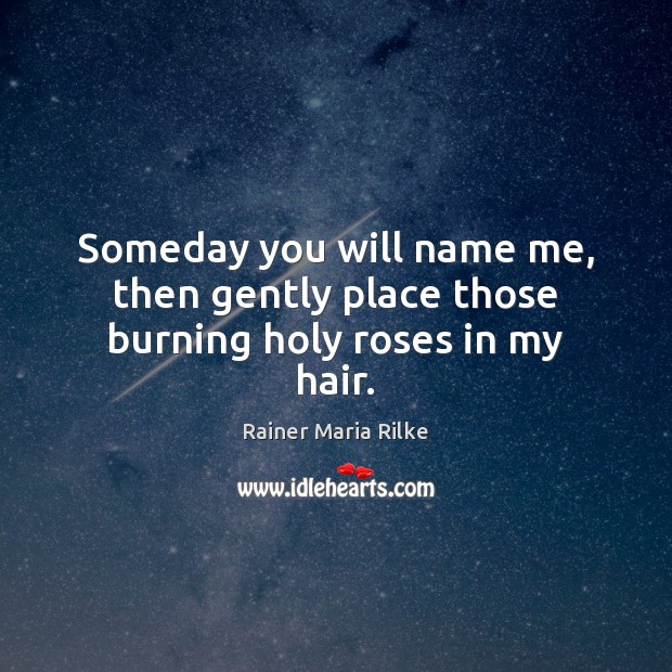 Someday you will name me, then gently place those burning holy roses in my hair. Rainer Maria Rilke Picture Quote