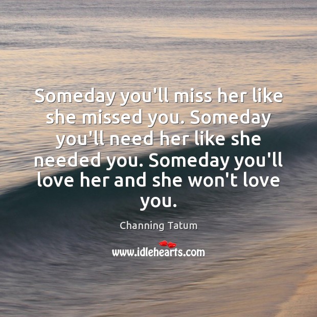 Someday you’ll miss her like she missed you. Someday you’ll need her Channing Tatum Picture Quote