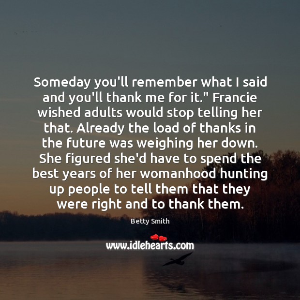 Someday you’ll remember what I said and you’ll thank me for it.” Betty Smith Picture Quote