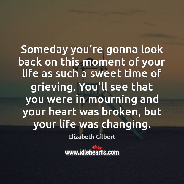 Someday you’re gonna look back on this moment of your life as such a sweet time of grieving. Elizabeth Gilbert Picture Quote