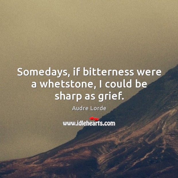 Somedays, if bitterness were a whetstone, I could be sharp as grief. Audre Lorde Picture Quote