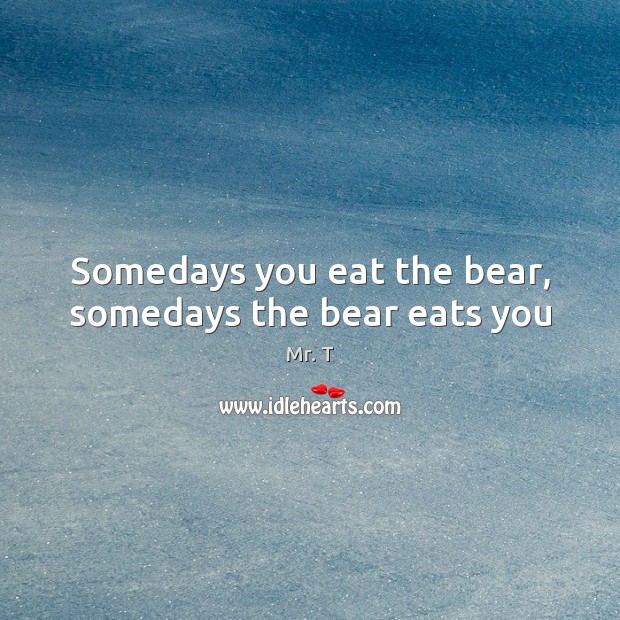 Somedays you eat the bear, somedays the bear eats you Mr. T Picture Quote