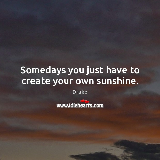 Somedays you just have to create your own sunshine. Drake Picture Quote