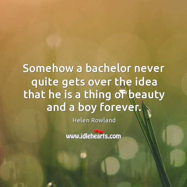 Somehow a bachelor never quite gets over the idea that he is a thing of beauty and a boy forever. Helen Rowland Picture Quote