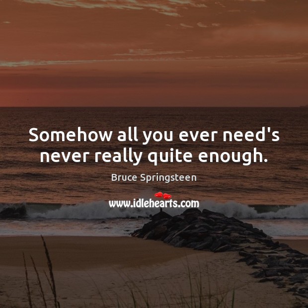 Somehow all you ever need’s never really quite enough. Bruce Springsteen Picture Quote