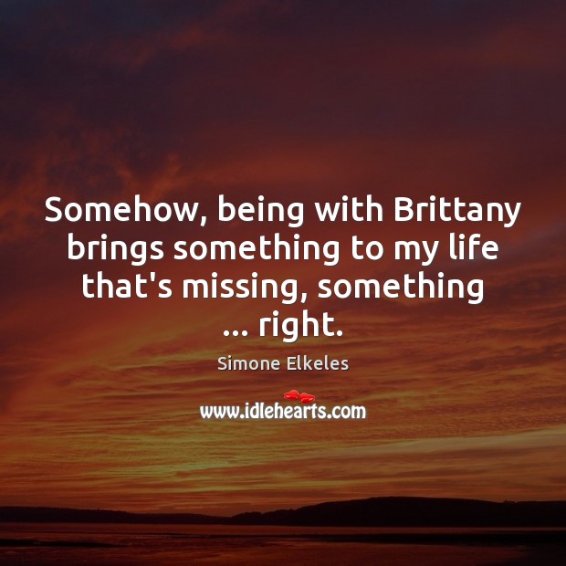 Somehow, being with Brittany brings something to my life that’s missing, something … Simone Elkeles Picture Quote
