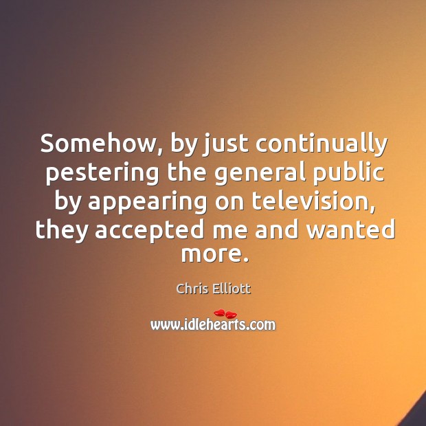 Somehow, by just continually pestering the general public by appearing on television, they accepted me and wanted more. Chris Elliott Picture Quote