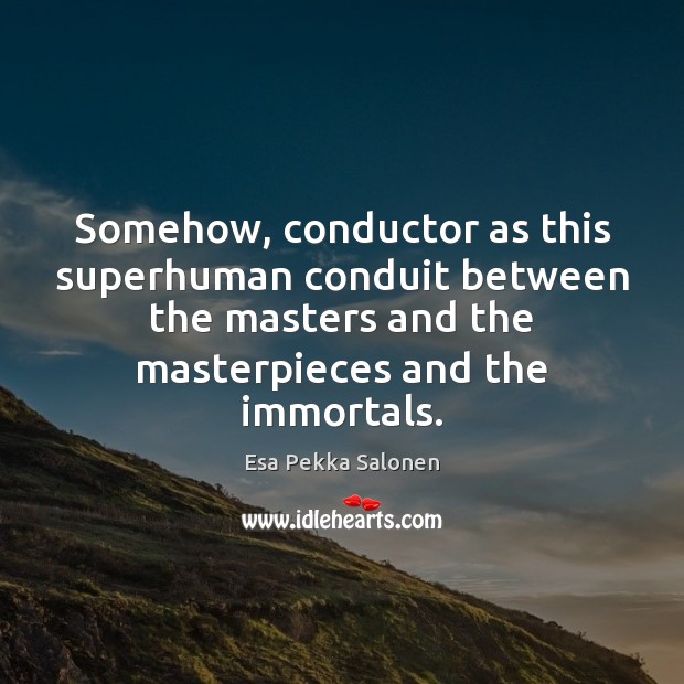 Somehow, conductor as this superhuman conduit between the masters and the masterpieces Image