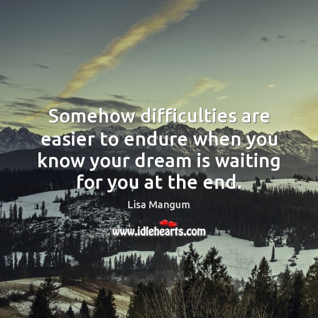 Somehow difficulties are easier to endure when you know your dream is Lisa Mangum Picture Quote