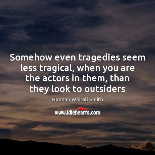 Somehow even tragedies seem less tragical, when you are the actors in Hannah Whitall Smith Picture Quote