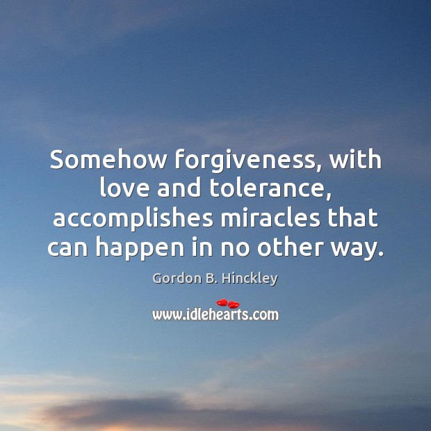 Somehow forgiveness, with love and tolerance, accomplishes miracles that can happen in Gordon B. Hinckley Picture Quote