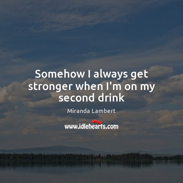 Somehow I always get stronger when I’m on my second drink Miranda Lambert Picture Quote