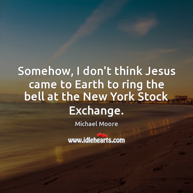 Somehow, I don’t think Jesus came to Earth to ring the bell Michael Moore Picture Quote