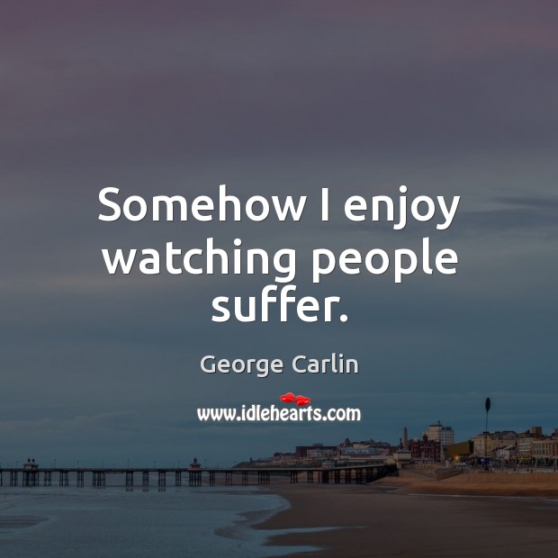 Somehow I enjoy watching people suffer. George Carlin Picture Quote