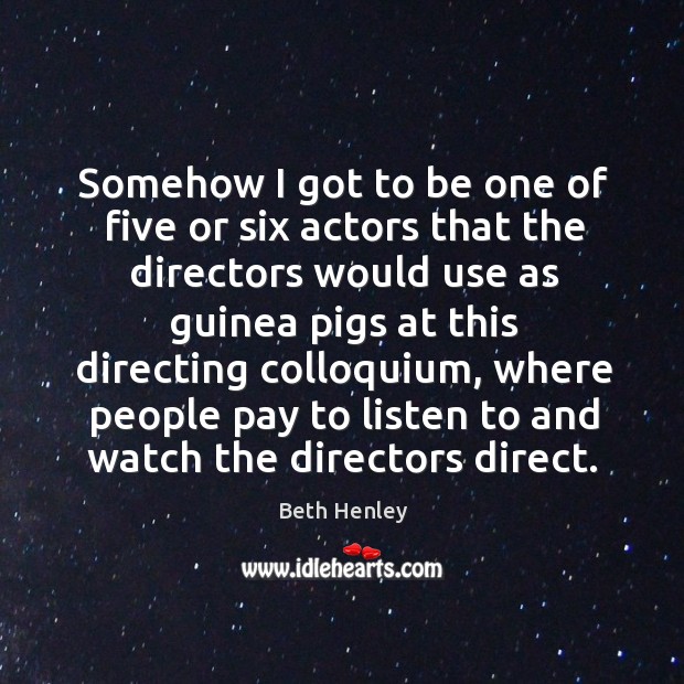 Somehow I got to be one of five or six actors that the directors would use as guinea pigs Beth Henley Picture Quote