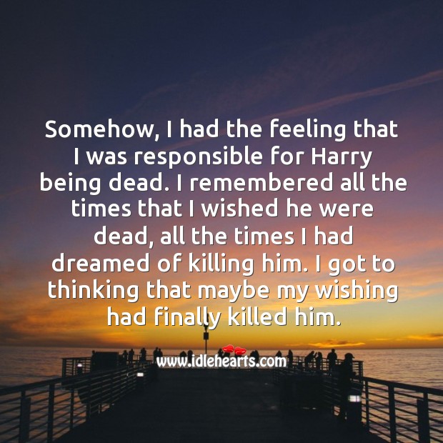 Somehow, I had the feeling that I was responsible for harry being dead. I remembered all the times that I wished he were dead Image