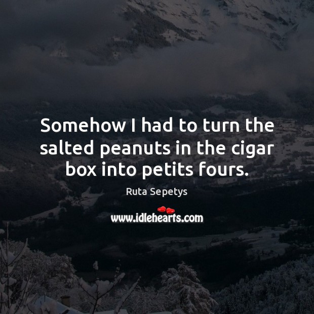 Somehow I had to turn the salted peanuts in the cigar box into petits fours. Ruta Sepetys Picture Quote