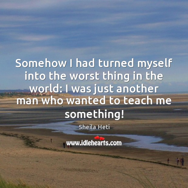 Somehow I had turned myself into the worst thing in the world: Sheila Heti Picture Quote