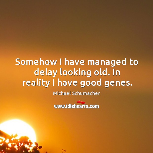 Somehow I have managed to delay looking old. In reality I have good genes. Michael Schumacher Picture Quote
