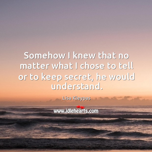 Somehow I knew that no matter what I chose to tell or to keep secret, he would understand. Lisa Kleypas Picture Quote