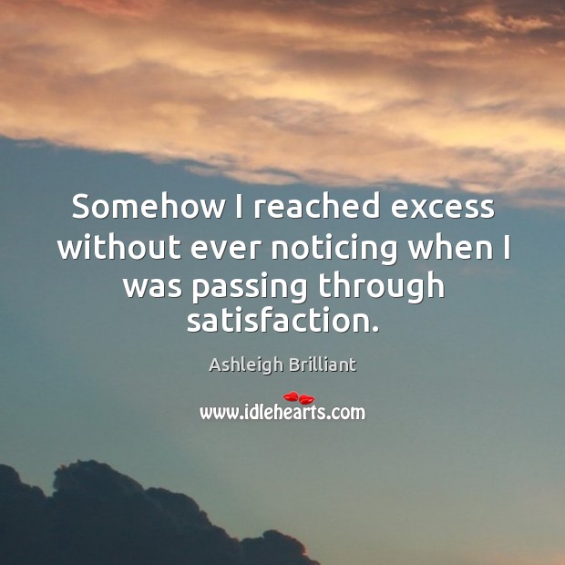 Somehow I reached excess without ever noticing when I was passing through satisfaction. Ashleigh Brilliant Picture Quote