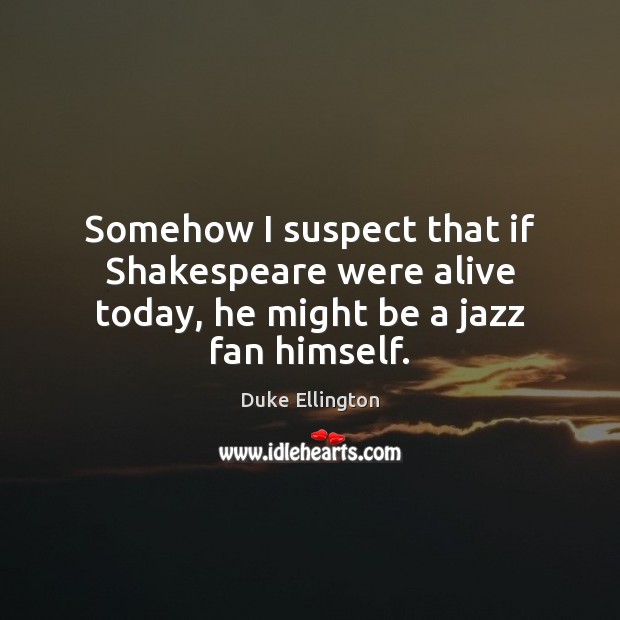 Somehow I suspect that if Shakespeare were alive today, he might be a jazz fan himself. Duke Ellington Picture Quote