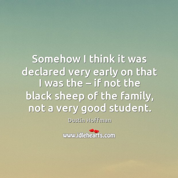 Somehow I think it was declared very early on that I was the – if not the black sheep of the family, not a very good student. Image