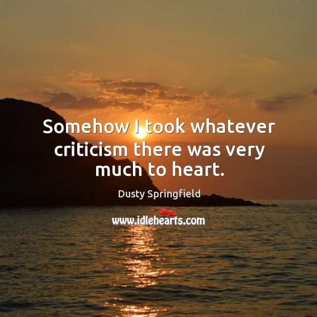 Somehow I took whatever criticism there was very much to heart. Dusty Springfield Picture Quote