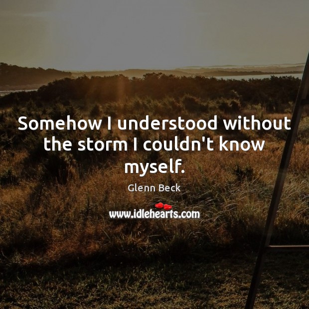 Somehow I understood without the storm I couldn’t know myself. Glenn Beck Picture Quote