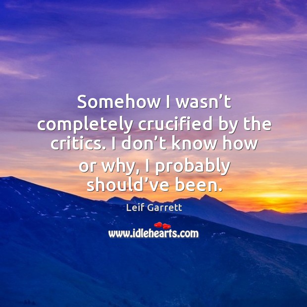Somehow I wasn’t completely crucified by the critics. I don’t know how or why, I probably should’ve been. Leif Garrett Picture Quote