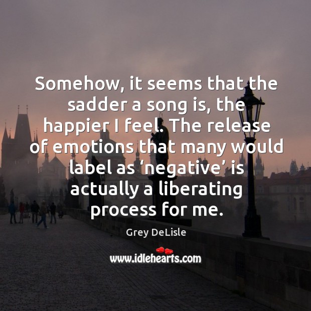 Somehow, it seems that the sadder a song is, the happier I feel. Grey DeLisle Picture Quote