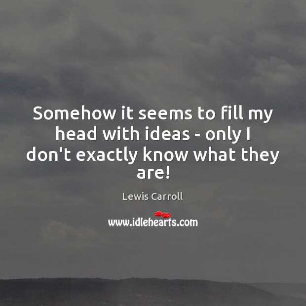 Somehow it seems to fill my head with ideas – only I don’t exactly know what they are! Lewis Carroll Picture Quote