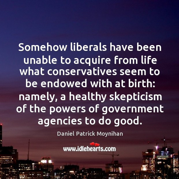 Somehow liberals have been unable to acquire from life what conservatives seem to be endowed with at birth: Daniel Patrick Moynihan Picture Quote