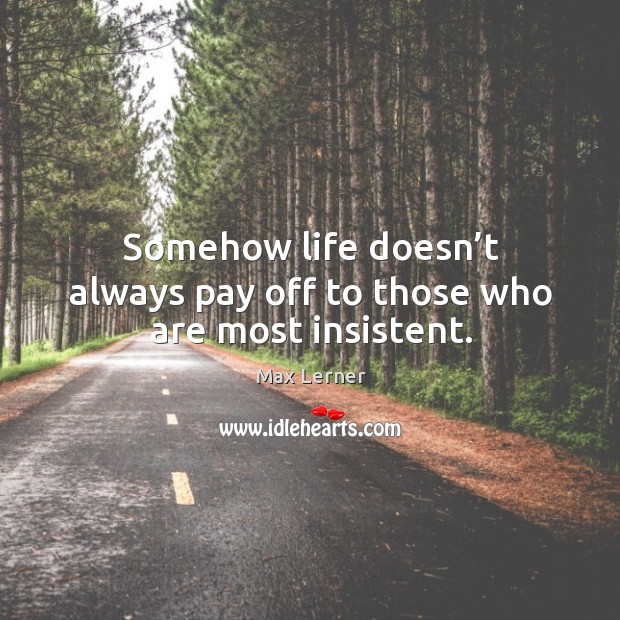 Somehow life doesn’t always pay off to those who are most insistent. Max Lerner Picture Quote