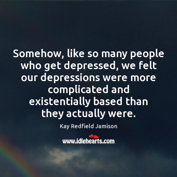 Somehow, like so many people who get depressed, we felt our depressions Kay Redfield Jamison Picture Quote