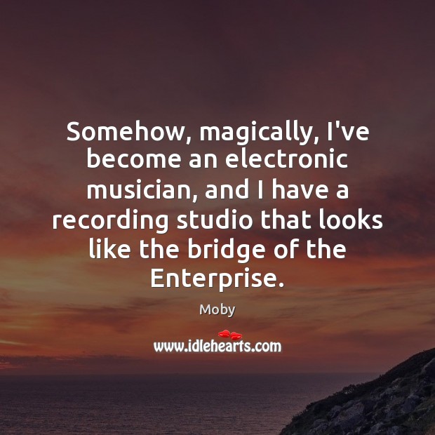 Somehow, magically, I’ve become an electronic musician, and I have a recording Moby Picture Quote
