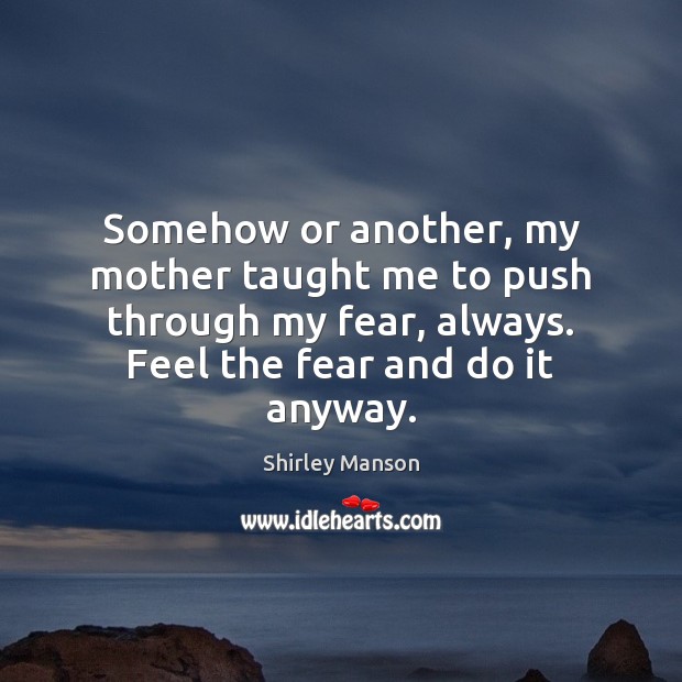 Somehow or another, my mother taught me to push through my fear, 