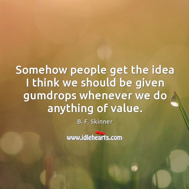 Somehow people get the idea I think we should be given gumdrops B. F. Skinner Picture Quote