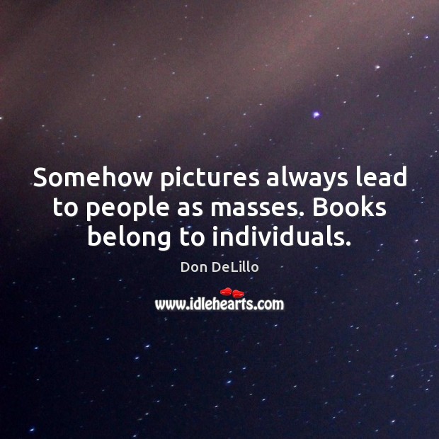 Somehow pictures always lead to people as masses. Books belong to individuals. Don DeLillo Picture Quote