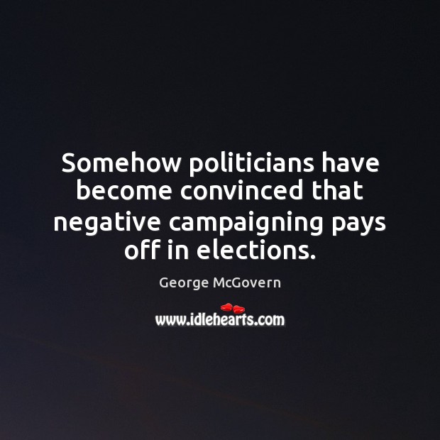 Somehow politicians have become convinced that negative campaigning pays off in elections. George McGovern Picture Quote