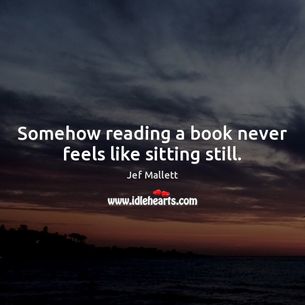 Somehow reading a book never feels like sitting still. Jef Mallett Picture Quote