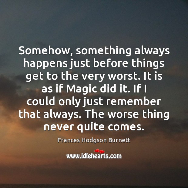 Somehow, something always happens just before things get to the very worst. Frances Hodgson Burnett Picture Quote