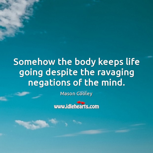 Somehow the body keeps life going despite the ravaging negations of the mind. Image