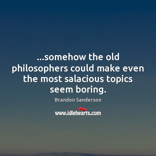 …somehow the old philosophers could make even the most salacious topics seem boring. Brandon Sanderson Picture Quote