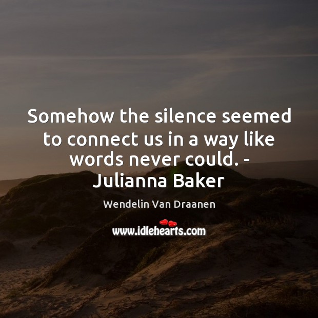 Somehow the silence seemed to connect us in a way like words never could. – Julianna Baker 