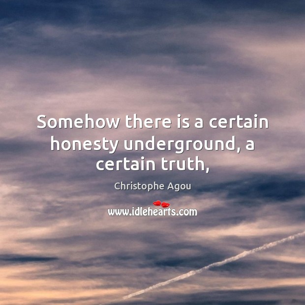 Somehow there is a certain honesty underground, a certain truth, Christophe Agou Picture Quote