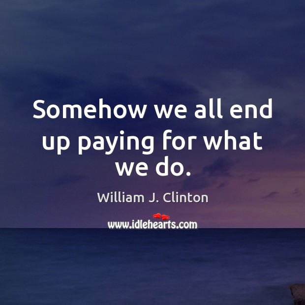Somehow we all end up paying for what we do. William J. Clinton Picture Quote