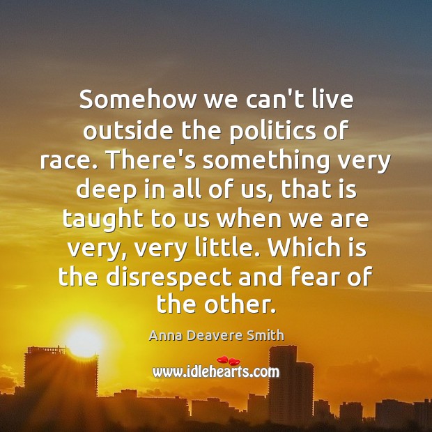 Somehow we can’t live outside the politics of race. There’s something very Anna Deavere Smith Picture Quote