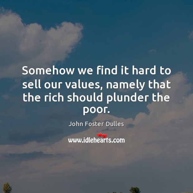 Somehow we find it hard to sell our values, namely that the rich should plunder the poor. John Foster Dulles Picture Quote