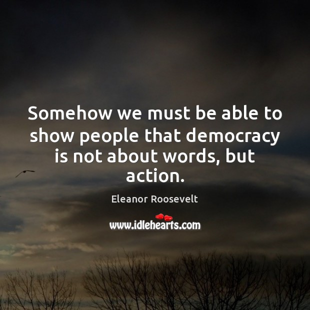 Somehow we must be able to show people that democracy is not about words, but action. Eleanor Roosevelt Picture Quote